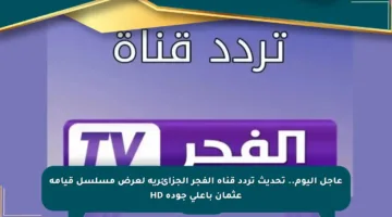 عاجل اليوم.. تحديث تردد قناة الفجر الجزائرية لعرض مسلسل قيامة عثمان بأعلى جودة HD